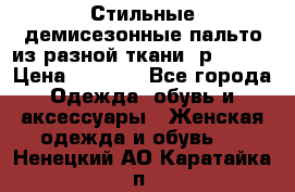    Стильные демисезонные пальто из разной ткани ,р 44-60 › Цена ­ 5 000 - Все города Одежда, обувь и аксессуары » Женская одежда и обувь   . Ненецкий АО,Каратайка п.